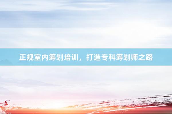 正规室内筹划培训，打造专科筹划师之路